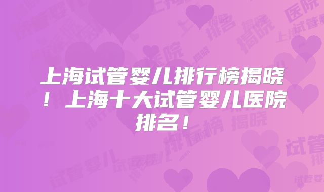 上海试管婴儿排行榜揭晓!上海十大试管婴儿医院排名!
