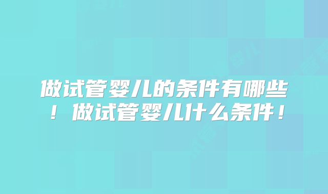 做试管婴儿的条件有哪些!做试管婴儿什么条件!