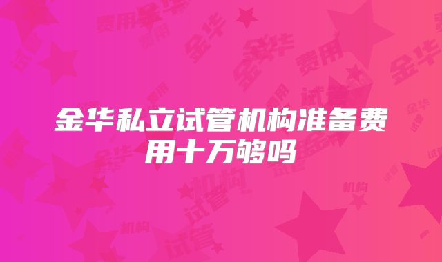 金华私立试管机构准备费用十万够吗