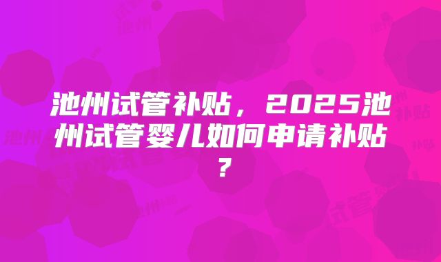 池州试管补贴，2025池州试管婴儿如何申请补贴？