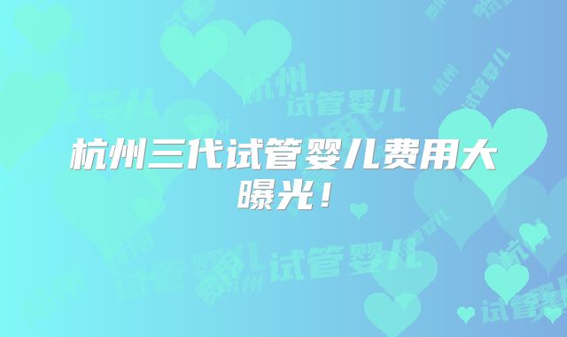 杭州三代试管婴儿费用大曝光!