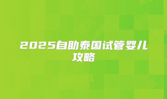 2025自助泰国试管婴儿攻略