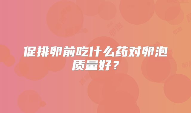 促排卵前吃什么药对卵泡质量好？