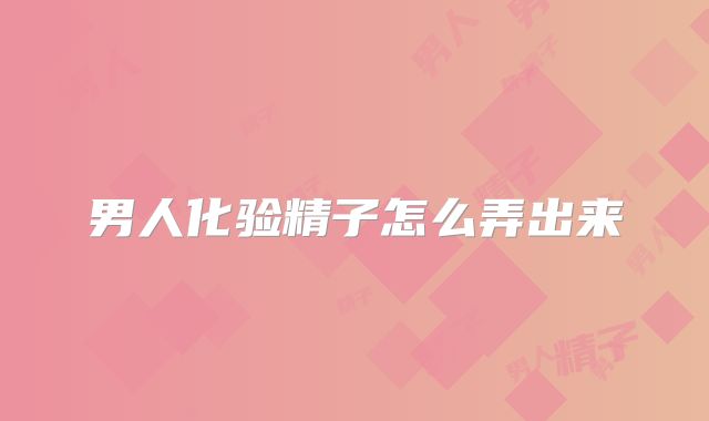男人化验精子怎么弄出来