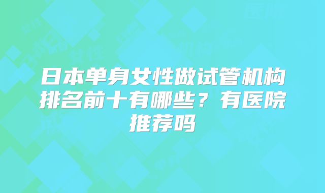 日本单身女性做试管机构排名前十有哪些?有医院推荐吗
