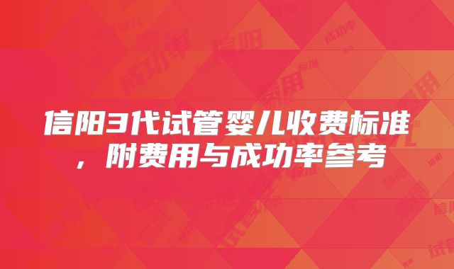 信阳3代试管婴儿收费标准,附费用与成功率参考