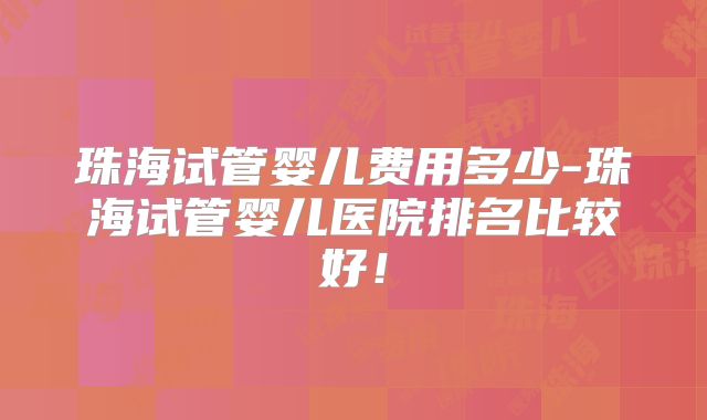 珠海试管婴儿费用多少-珠海试管婴儿医院排名比较好!