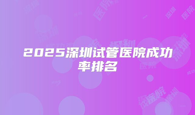 2025深圳试管医院成功率排名