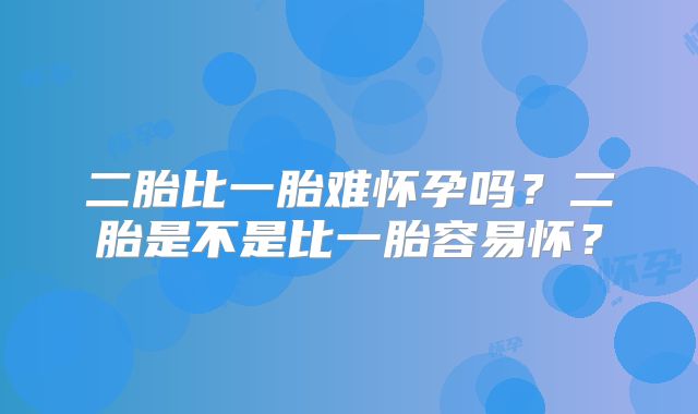 二胎比一胎难怀孕吗?二胎是不是比一胎容易怀?