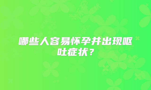 哪些人容易怀孕并出现呕吐症状?