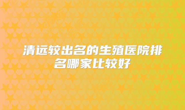 清远较出名的生殖医院排名哪家比较好