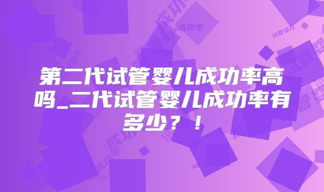第二代试管婴儿成功率高吗_二代试管婴儿成功率有多少?!