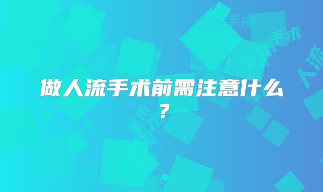 做人流手术前需注意什么?