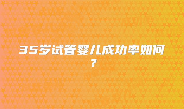 35岁试管婴儿成功率如何？