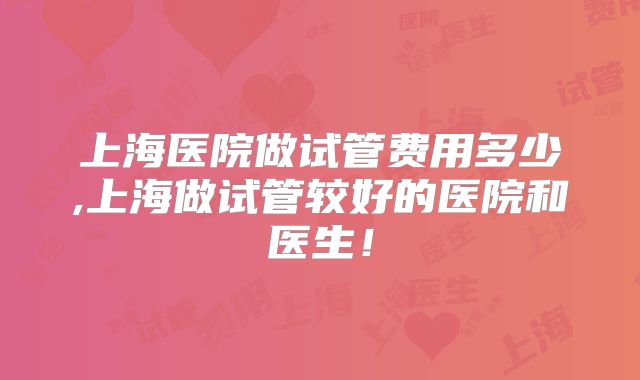 上海医院做试管费用多少,上海做试管较好的医院和医生!