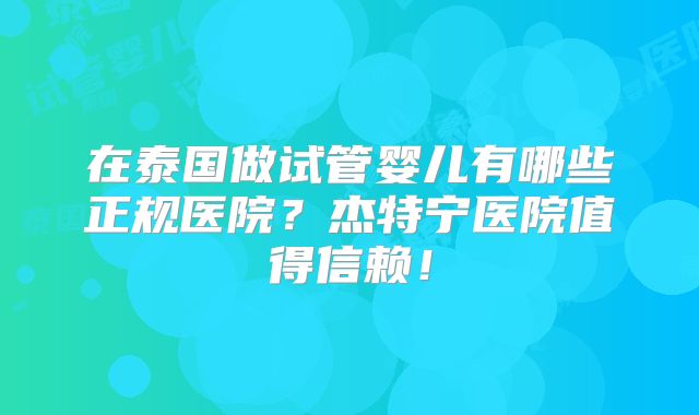 在泰国做试管婴儿有哪些正规医院?杰特宁医院值得信赖!