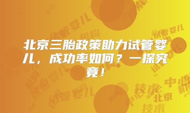 北京三胎政策助力试管婴儿，成功率如何？一探究竟！