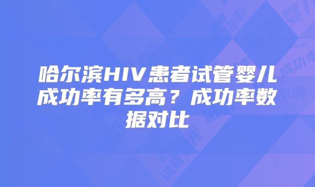 哈尔滨HIV患者试管婴儿成功率有多高?成功率数据对比