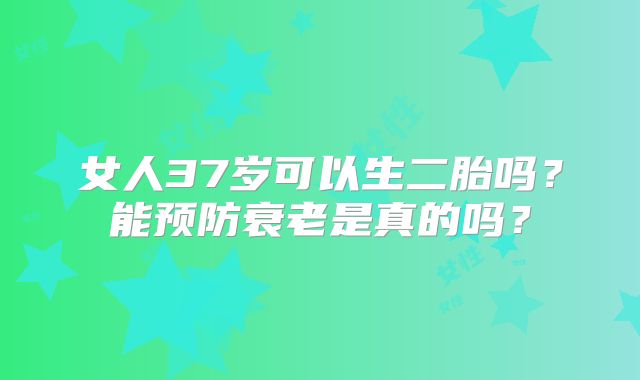 女人37岁可以生二胎吗？能预防衰老是真的吗？