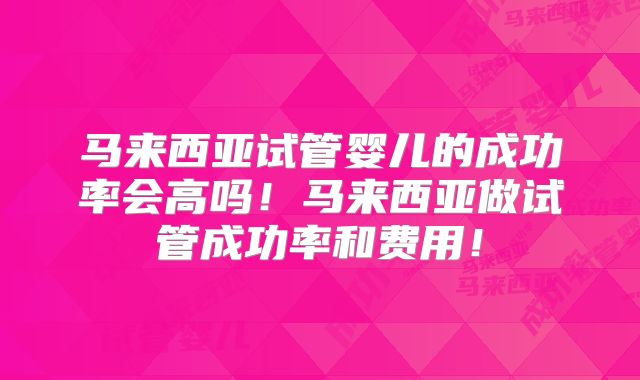 马来西亚试管婴儿的成功率会高吗！马来西亚做试管成功率和费用！