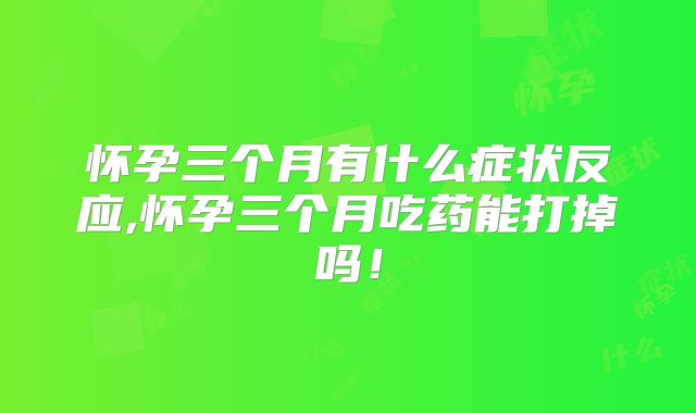 怀孕三个月有什么症状反应,怀孕三个月吃药能打掉吗！
