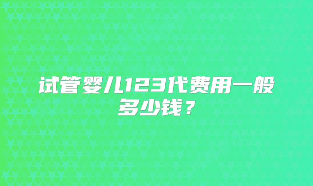 试管婴儿123代费用一般多少钱?