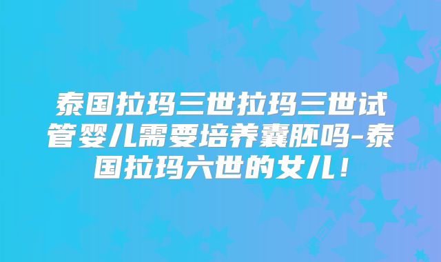 泰国拉玛三世拉玛三世试管婴儿需要培养囊胚吗-泰国拉玛六世的女儿!