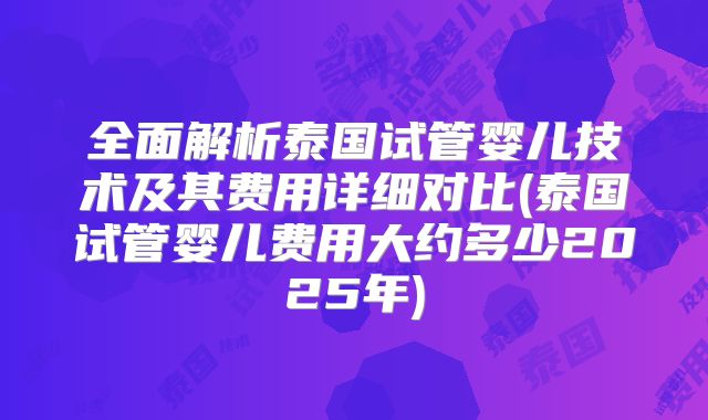 全面解析泰国试管婴儿技术及其费用详细对比(泰国试管婴儿费用大约多少2025年)