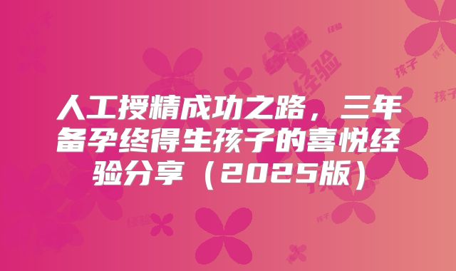 人工授精成功之路,三年备孕终得生孩子的喜悦经验分享(2025版)