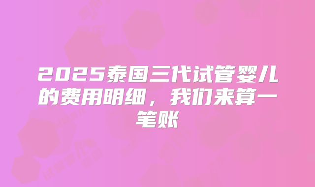 2025泰国三代试管婴儿的费用明细，我们来算一笔账