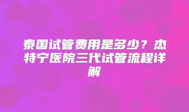 泰国试管费用是多少?杰特宁医院三代试管流程详解