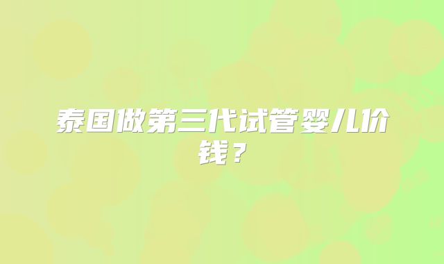 泰国做第三代试管婴儿价钱？