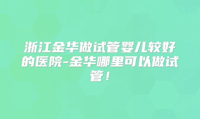 浙江金华做试管婴儿较好的医院-金华哪里可以做试管！