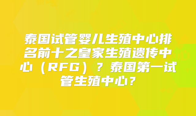 泰国试管婴儿生殖中心排名前十之皇家生殖遗传中心（RFG）？泰国第一试管生殖中心？