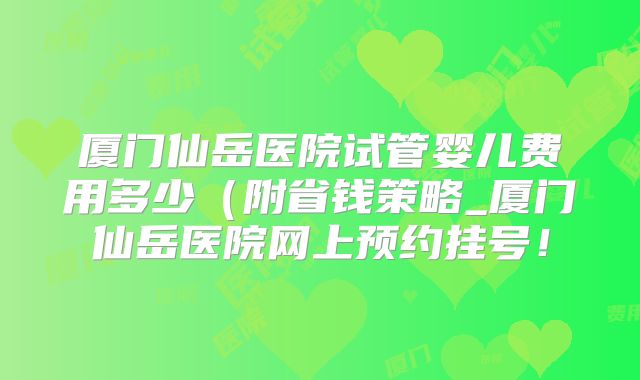 厦门仙岳医院试管婴儿费用多少(附省钱策略_厦门仙岳医院网上预约挂号!
