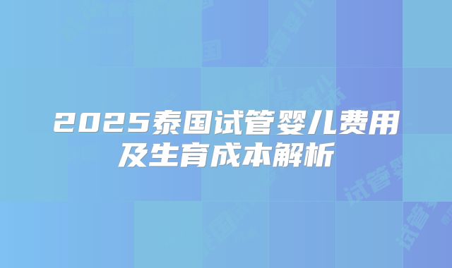 2025泰国试管婴儿费用及生育成本解析