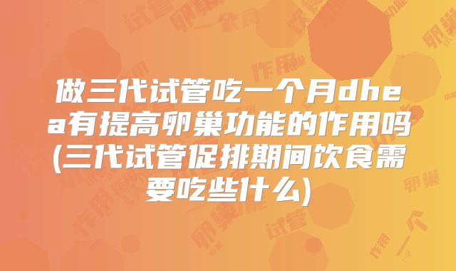 做三代试管吃一个月dhea有提高卵巢功能的作用吗(三代试管促排期间饮食需要吃些什么)