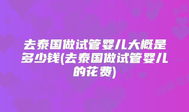 去泰国做试管婴儿大概是多少钱(去泰国做试管婴儿的花费)