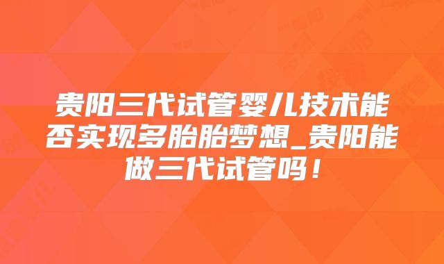 贵阳三代试管婴儿技术能否实现多胎胎梦想_贵阳能做三代试管吗!