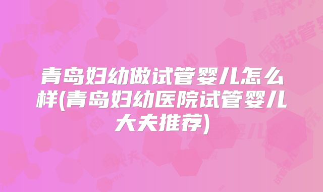 青岛妇幼做试管婴儿怎么样(青岛妇幼医院试管婴儿大夫推荐)