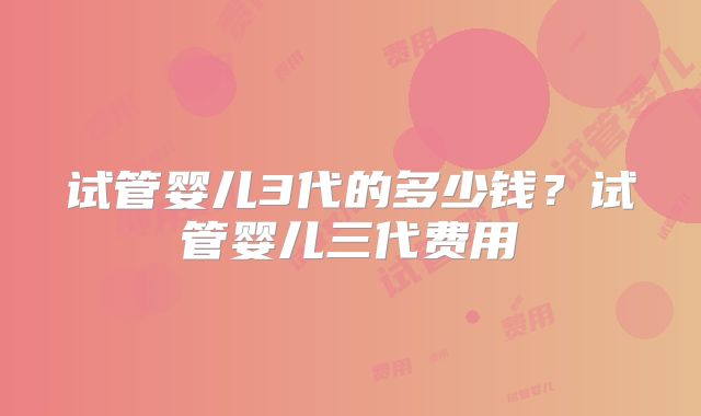 试管婴儿3代的多少钱?试管婴儿三代费用