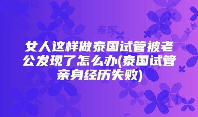 女人这样做泰国试管被老公发现了怎么办(泰国试管亲身经历失败)