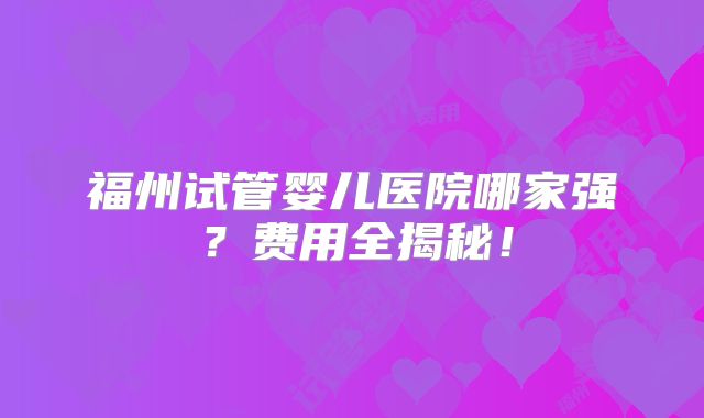 福州试管婴儿医院哪家强？费用全揭秘！
