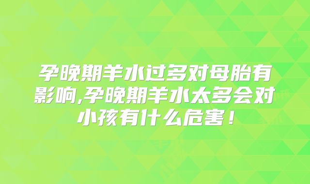 孕晚期羊水过多对母胎有影响,孕晚期羊水太多会对小孩有什么危害!