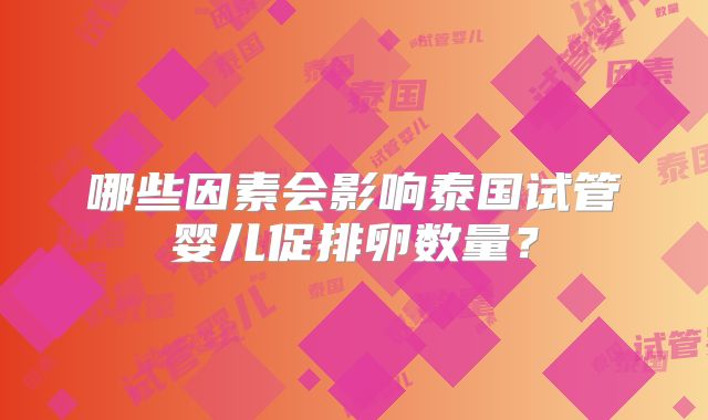 哪些因素会影响泰国试管婴儿促排卵数量？