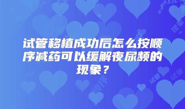 试管移植成功后怎么按顺序减药可以缓解夜尿频的现象？