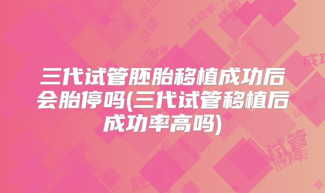 三代试管胚胎移植成功后会胎停吗(三代试管移植后成功率高吗)