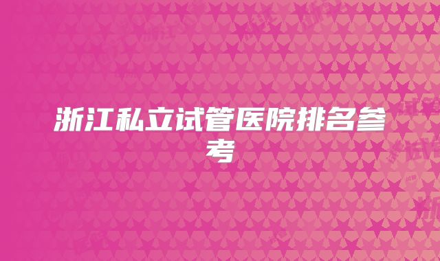 浙江私立试管医院排名参考