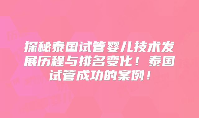 探秘泰国试管婴儿技术发展历程与排名变化！泰国试管成功的案例！