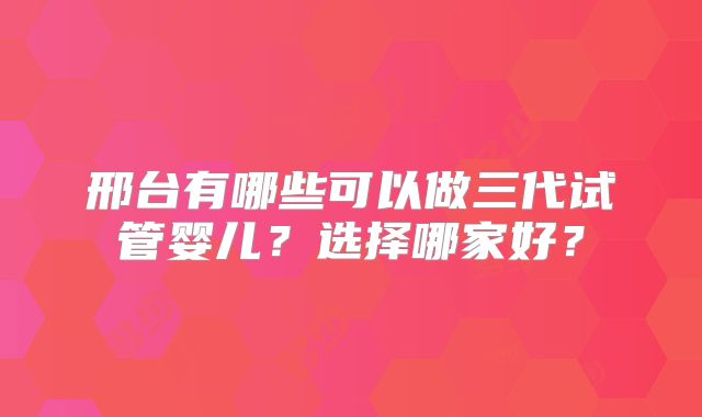 邢台有哪些可以做三代试管婴儿?选择哪家好?